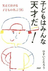 子どもはみんな天才だ！ 笑えて泣ける子どもの名言９６／ひすいこたろう(著者)