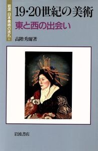 19・20世紀の美術 東と西の出会い 岩波 日本美術の流れ6/高階秀爾【著】