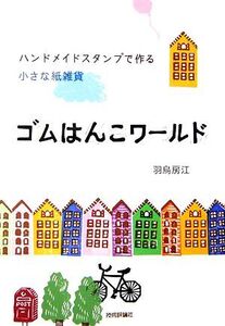 ゴムはんこワールド ハンドメイドスタンプで作る小さな紙雑貨/羽鳥房江【著】