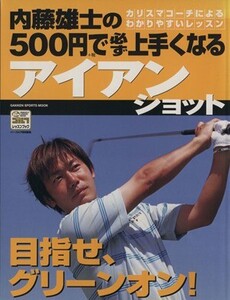 内藤雄士の500円で必ず上手くなるアイアンショット 目指せ、グリーンオン！ GAKKEN SPORTS MOOKパーゴルフレッスンブック/内藤雄士(著者)