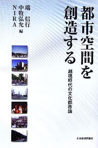 都市空間を創造する 越境時代の文化都市論/端信行,中牧弘允,NIRA【編】