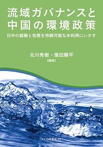 [A11885452]流域ガバナンスと中国の環境政策: 日中の経験と知恵を持続可能な水利用にいかす [単行本] 秀樹，北川; 順平，窪田