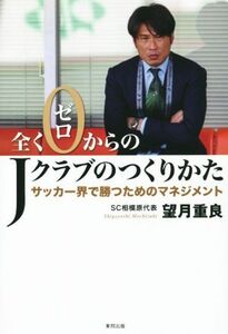 全くゼロからのJクラブのつくりかた サッカー界で勝つためのマネジメント/望月重良(著者)