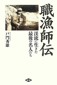 職漁師伝 渓流に生きた最後の名人たち／戸門秀雄【著】