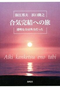 合気完結への旅 透明な力は外力だった/保江邦夫(著者),浜口隆之(著者)