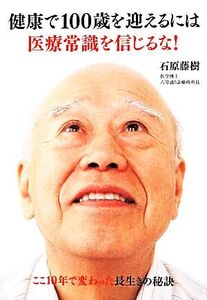 健康で100歳を迎えるには医療常識を信じるな！ ここ10年で変わった長生きの秘訣/石原藤樹(著者)