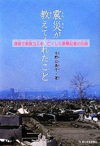 震災が教えてくれたこと 津波で家族3人を亡くした新聞記者の記録/今野公美子【著】