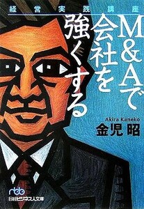 経営実践講座 Ｍ＆Ａで会社を強くする 日経ビジネス人文庫／金児昭(著者)