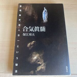 合気眞髄: 愛魂、舞祈、神人合一という秘法　保江邦夫