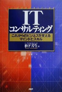 ＩＴコンサルティング これからのビジネスを支えるマインドとスキル／松下芳生(著者)