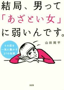 結局、男って「あざとい女」に弱いんです。 その恋を一気に動かす３７の知恵／山田周平(著者)