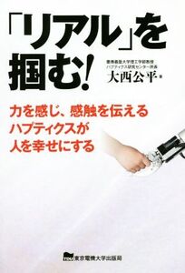 「リアル」を掴む！ 力を感じ、感触を伝えるハプティクスが人を幸せにする/大西公平(著者)