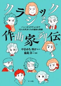 クラシック作曲家列伝 バッハからラヴェルまで12人の天才たちの愉快な素顔/やまみちゆか(著者),飯尾洋一