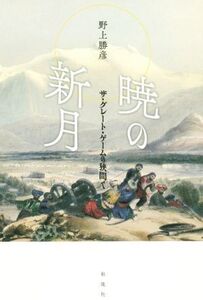 暁の新月 ザ・グレート・ゲームの狭間で/野上勝彦(著者)