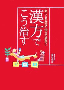 気になる症状・悩みの病気に漢方でこう治す/菊谷豊彦【著】