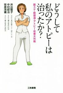 どうして私のアトピーは治ったか？ 脱ステ・脱保湿・アトピー改善大作戦/井出智子(著者),中村昭治(著者),笹原茂儀(著者)