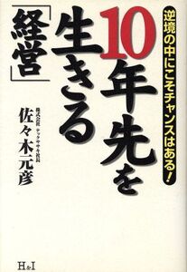 10年先を生きる「経営」 逆境の中にこそチャンスはある！/佐々木元彦(著者)