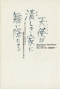 天使は清しき家に舞い降りる クリーンハウス、クリーンプラネット「あなたの生き方が変わるエコ・マニュアル」/カレンローガン(著者),佐光
