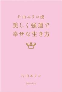 片山エリコ流 美しく強運で幸せな生き方/片山エリコ(著者)