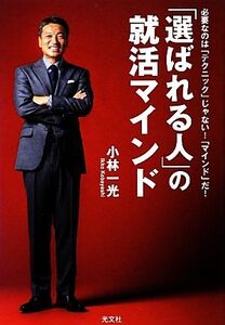 「選ばれる人」の就活マインド 必要なのは「テクニック」じゃない！「マインド」だ！/小林一光【著】