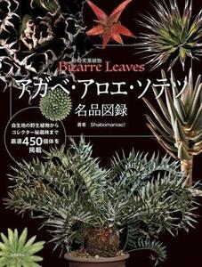 アガベ・アロエ・ソテツ　名品図録 珍奇美葉植物　Ｂｉｚａｒｒｅ Ｌｅａｖｅｓ／ｓｈａｂｏｍａｎｉａｃ！(著者)