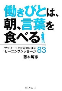 働きびとは、朝、言葉を食べる サラリーマンを元気にするモーニングメッセージ83/藤本篤志【著】