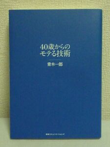 40歳からのモテる技術 ★ 青木一郎 ◆ 恋愛ノウハウ 方法論 臭い 外見改造法 コミュニケーション 美女との出会い方 会話力アップ 戦略 法則