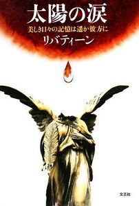 太陽の涙 美しき日々の記憶は遥か彼方に/リバティーン【著】