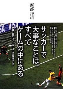 サッカーで大事なことは、すべてゲームの中にある クローズアップ 世界トップクラスの技術とアイデア/西部謙司【著】