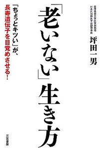 「老いない」生き方 「ちょっとキツい」が、長寿遺伝子を目覚めさせる！/坪田一男【著】