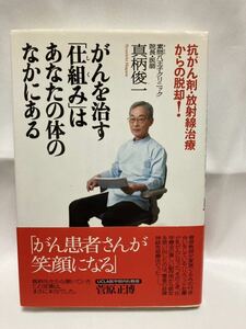 がんを治す「仕組み」はあなたの体のなかにある　抗がん剤・放射線治療からの脱却！ 真柄俊一／著