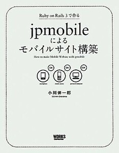 ｊｐｍｏｂｉｌｅによるモバイルサイト構築 Ｒｕｂｙ　ｏｎ　Ｒａｉｌｓ　３で作る／小川伸一郎【著】