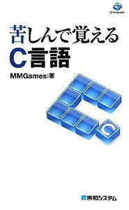 苦しんで覚えるＣ言語／ＭＭＧａｍｅｓ【著】