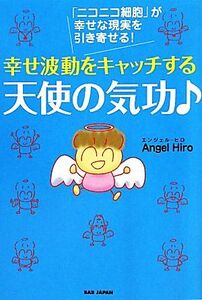 幸せ波動をキャッチする天使の気功 「ニコニコ細胞」が幸せな現実を引き寄せる！/Angel Hiro【著】