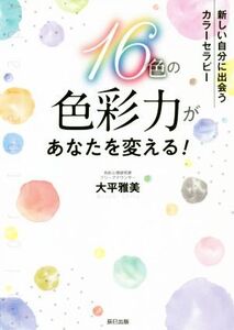 16色の色彩力があなたを変える！ 新しい自分に出会うカラーセラピー/大平雅美(著者)