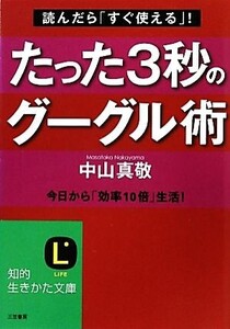 たった3秒のグーグル術 読んだら「すぐ使える」！今日から「効率10倍」生活！ 知的生きかた文庫/中山真敬【著】