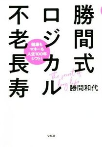 勝間式ロジカル不老長寿 健康もマネーも人生100年シフト！/勝間和代(著者)