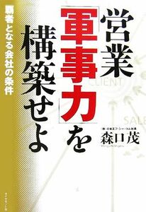 営業「軍事力」を構築せよ 覇者となる会社の条件／森口茂【著】