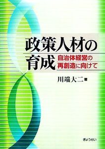 政策人材の育成 自治体経営の再創造に向けて/川端大二【著】