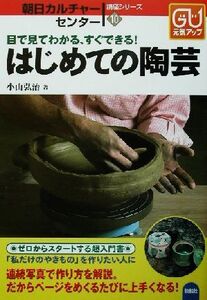 はじめての陶芸 目で見てわかる、すぐできる！ 朝日カルチャーセンター講座シリーズ10/小山弘治(著者)