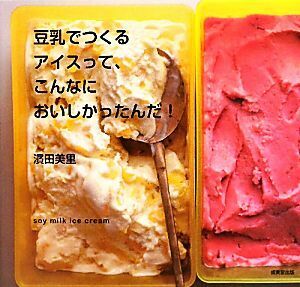 豆乳でつくるアイスって、こんなにおいしかったんだ！ ｓｏｙ　ｍｉｌｋ　ｉｃｅ　ｃｒｅａｍ／濱田美里【著】