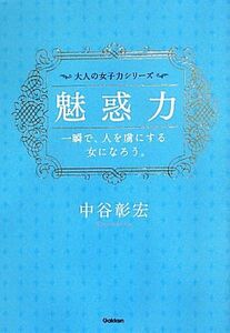 魅惑力 一瞬で人を虜にする女になろう。 大人の女子力シリーズ／中谷彰宏【著】