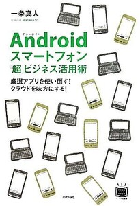 Androidスマートフォン「超」ビジネス活用術 厳選アプリを使い倒す！クラウドを味方にする！/一条真人【著】