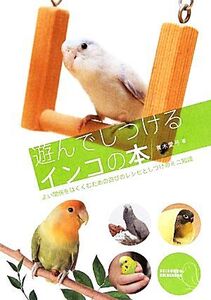 遊んでしつけるインコの本 よい関係をはぐくむための遊びのレシピとしつけのミニ知識/青木愛弓【著】