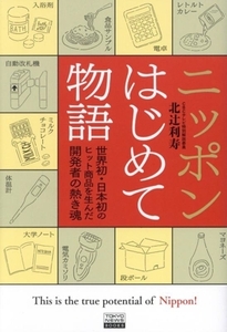 ニッポンはじめて物語 世界初・日本初のヒット商品を生んだ開発者の熱き魂 TOKYO NEWS BOOKS/北辻利寿(著者)