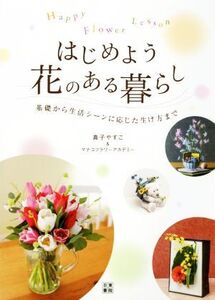 はじめよう花のある暮らし Happy Flower Lesson 基礎から生活シーンに応じた生け方まで/真子やすこ(著者),マナコフラワーアカデミー(著者)