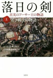 落日の剣 真実のアーサー王の物語(上) 若き戦士の物語/ローズマリ・サトクリフ(著者),山本史郎(訳者),山本泰子(訳者)