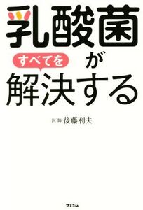 乳酸菌がすべてを解決する/後藤利夫(著者)