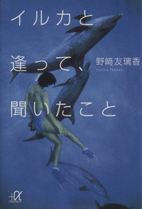 イルカと逢って、聞いたこと 講談社+α文庫/野崎友璃香(著者)