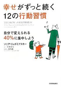 幸せがずっと続く12の行動習慣 自分で変えられる40%に集中しよう/ソニアリュボミアスキー【著】,金井真弓【訳】,渡辺誠【監修】